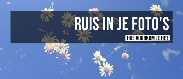 Ruis in je fotos - wat kun je er aan doen