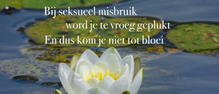 Bij seksueel misbruik wordt je te vroeg geplukt en kom je niet tot bloei