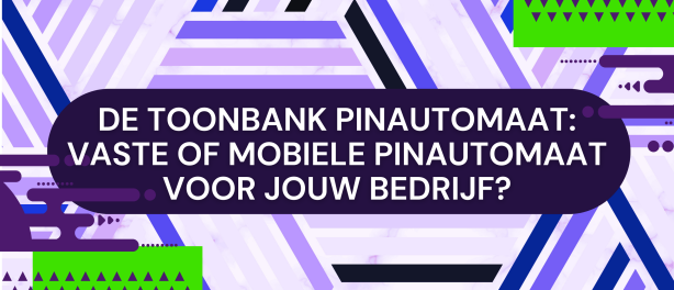 De toonbank pinautomaat: Vaste of mobiele pinautomaat voor jouw bedrijf?