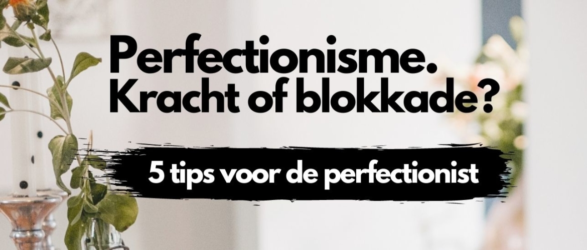 Perfectionisme. Een kracht of een blokkade? 5 tips voor de perfectionist.