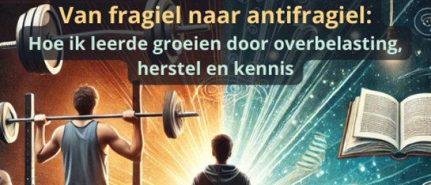 Van fragiel naar antifragiel: Hoe ik leerde groeien door overbelasting, herstel en kennis