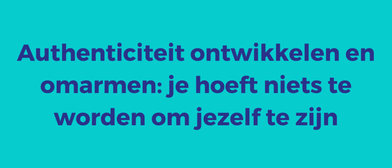 Authenticiteit ontwikkelen en omarmen: je hoeft niets te worden om jezelf te zijn