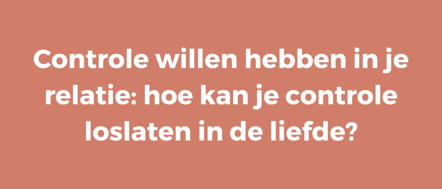Controle willen hebben in je relatie: hoe kan je controle loslaten in de liefde?