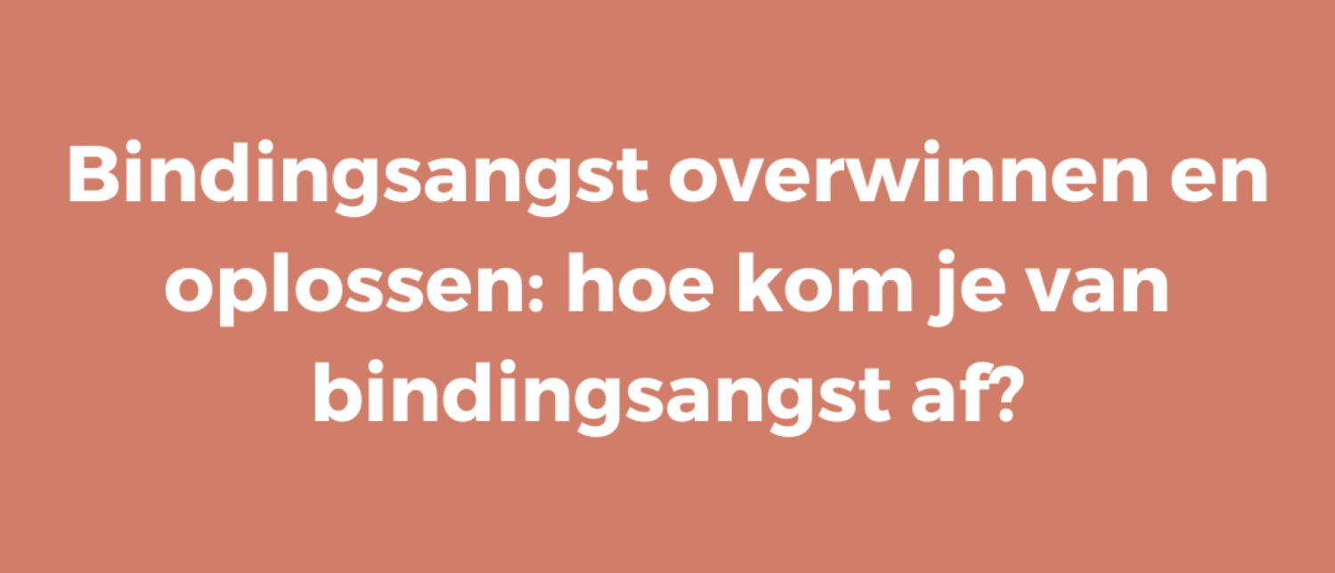 Bindingsangst overwinnen en oplossen: hoe kom je van bindingsangst af?