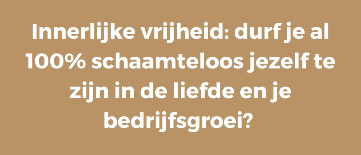 Innerlijke vrijheid: durf je al 100% schaamteloos jezelf te zijn in de liefde en je bedrijfsgroei?