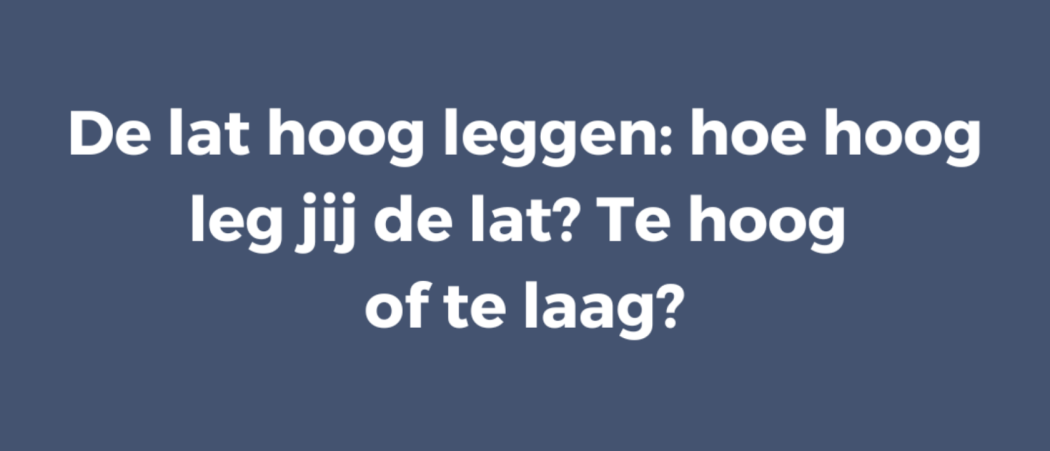De lat hoog leggen: hoe hoog leg jij de lat? Te hoog of te laag?