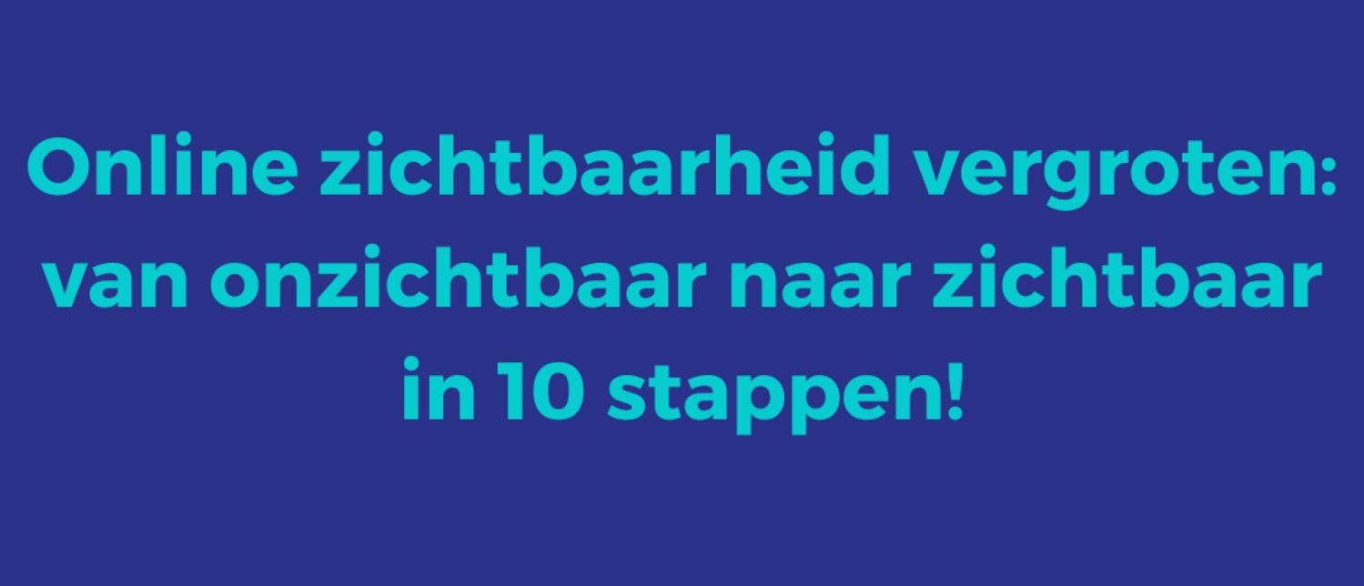 Online zichtbaarheid vergroten: van onzichtbaar naar zichtbaar in 10 stappen!