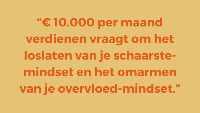 € 10.000 per maand verdienen vraagt om het loslaten van je schaarste-mindset en het omarmen van je overvloed-mindset