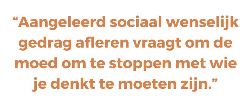 Aangeleerd sociaal wenselijk gedrag afleren vraagt om de moed om te stoppen met wie je denkt te moeten zijn.
