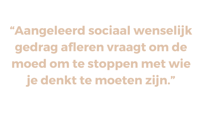 Aangeleerd sociaal wenselijk gedrag afleren vraagt om de moed om te stoppen met wie je denkt te moeten zijn Aangeleerd sociaal wenselijk gedrag afleren vraagt om de moed om te stoppen met wie je denkt te moeten zijn