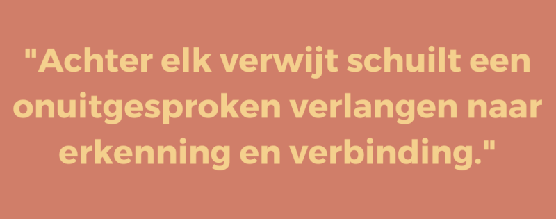 Achter elk verwijt schuilt een onuitgesproken verlangen naar erkenning en verbinding Achter elk verwijt schuilt een onuitgesproken verlangen naar erkenning en verbinding