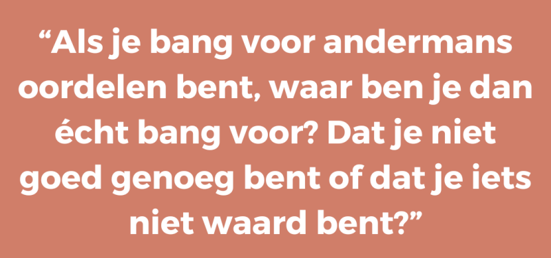 Als je bang voor andermans oordelen bent, waar ben je dan écht bang voor? Dat je niet goed genoeg bent of dat je iets niet waard bent