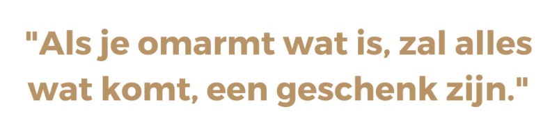 Als je omarmt wat is, zal alles wat komt, een geschenk zijn