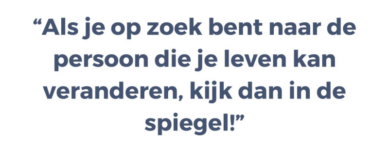 Als je op zoek bent naar de persoon die je leven kan veranderen, kijk dan in de spiegel