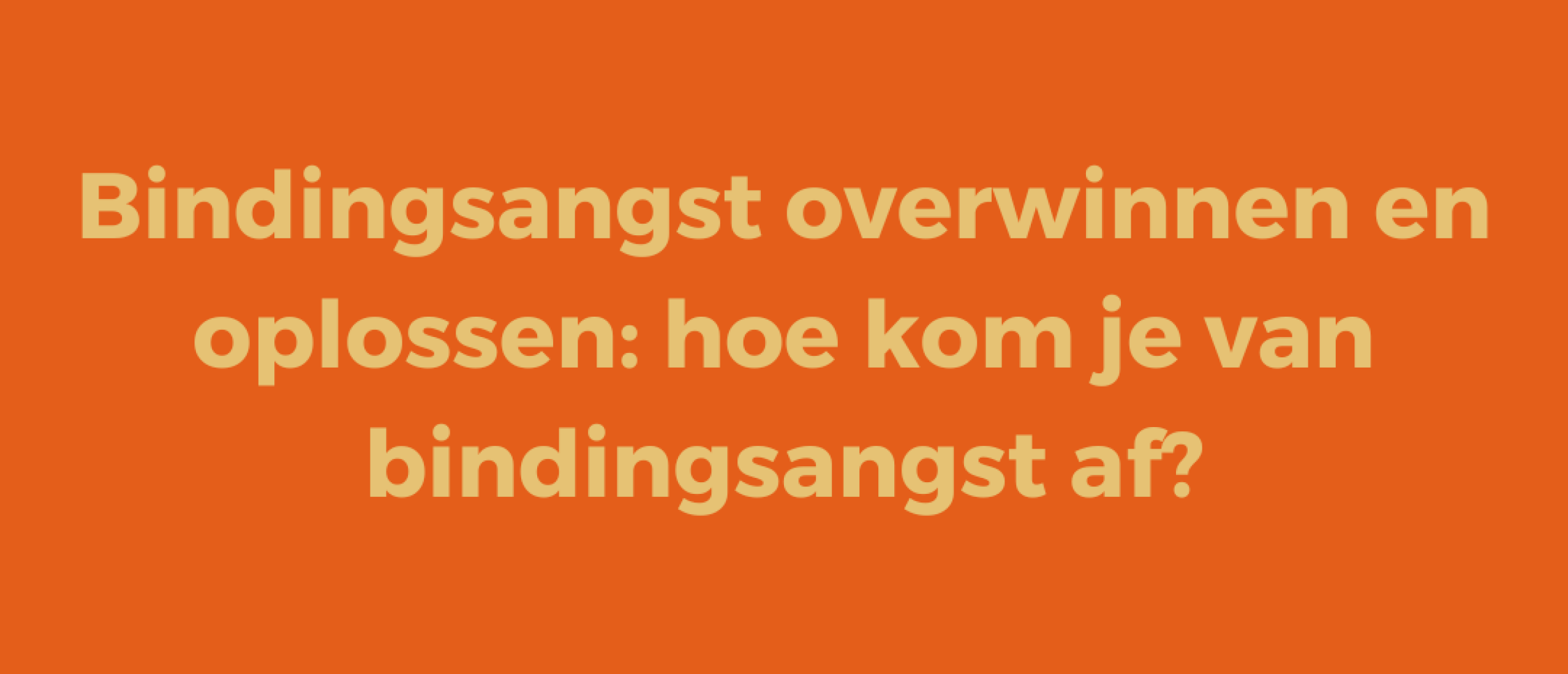 Bindingsangst overwinnen en oplossen | Hoe kom je van bindingsangst af?