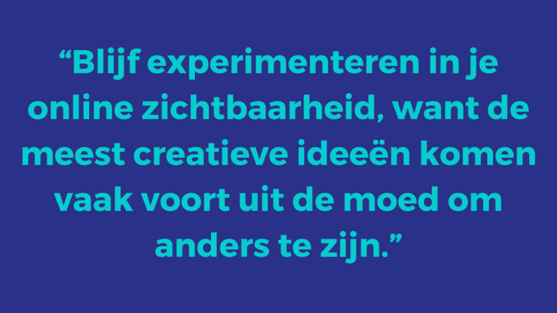 Blijf experimenteren in je online zichtbaarheid, want de meest creatieve ideeën komen vaak voort uit de moed om anders te zijn