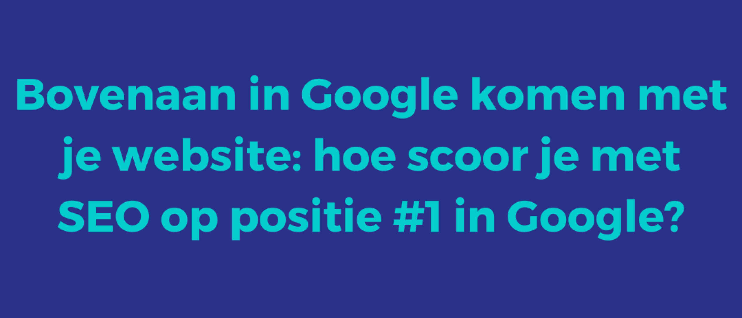 Bovenaan in Google komen met je website | Hoe scoor je met SEO op positie #1 in Google?