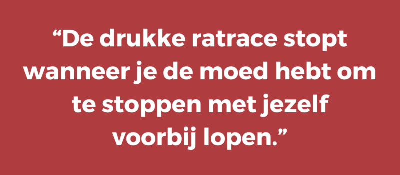 De drukke ratrace stopt wanneer je de moed hebt om te stoppen met jezelf voorbij lopen