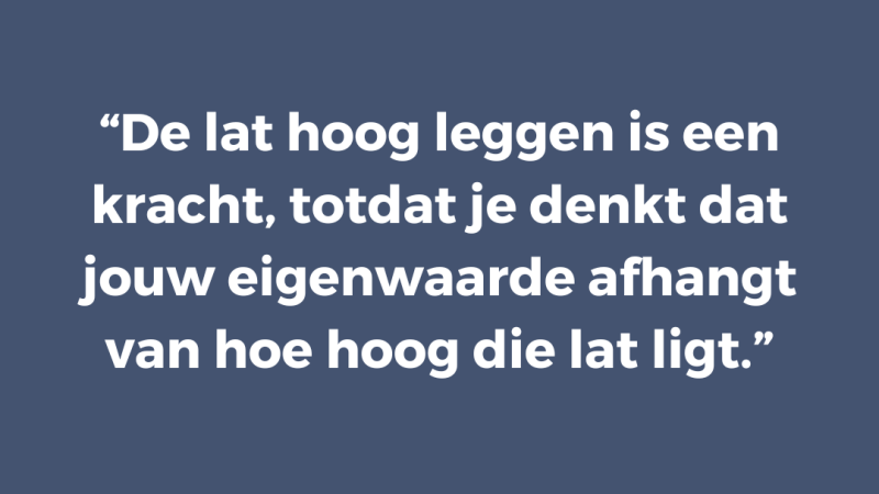 De lat hoog leggen is een kracht, totdat je denkt dat jouw eigenwaarde afhangt van hoe hoog die lat ligt