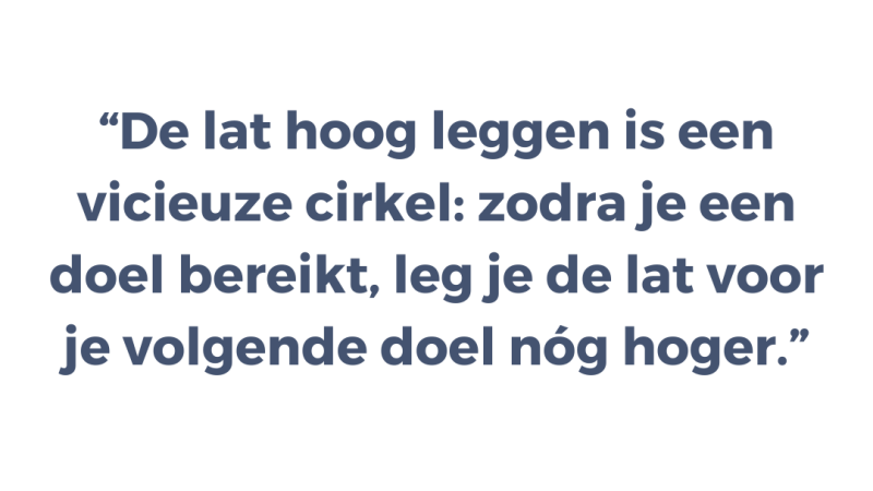De lat hoog leggen is een vicieuze cirkel: zodra je een doel bereikt, leg je de lat voor je volgende doel nóg hoger