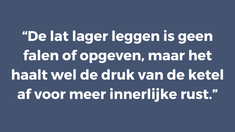 De lat lager leggen is geen falen of opgeven, maar het haalt wel de druk van de ketel af voor meer innerlijke rust