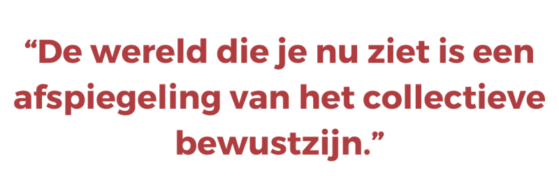 “De wereld die je nu ziet is een afspiegeling van het collectieve bewustzijn.”