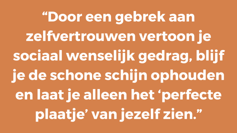 Door een gebrek aan zelfvertrouwen vertoon je sociaal wenselijk gedrag, blijf je de schone schijn ophouden en laat je alleen het ‘perfecte plaatje’ van jezelf zien