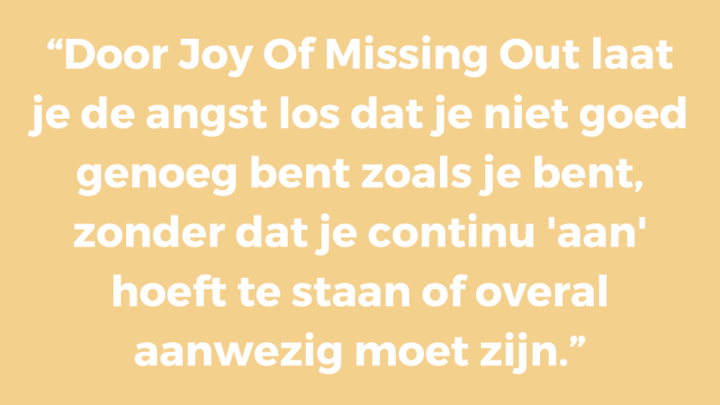 Door Joy Of Missing Out laat je de angst los dat je niet goed genoeg bent zoals je bent, zonder dat je continu 'aan' hoeft te staan of overal aanwezig moet zijn