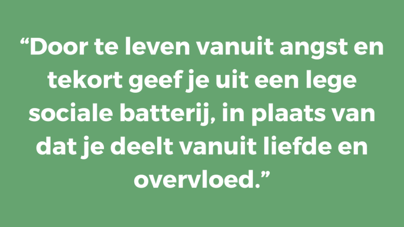 Door te leven vanuit angst en tekort geef je uit een lege sociale batterij, in plaats van dat je deelt vanuit liefde en overvloed
