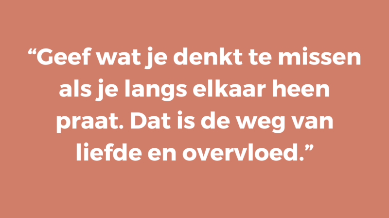 Geef wat je denkt te missen als je langs elkaar heen praat. Dat is de weg van liefde en overvloed