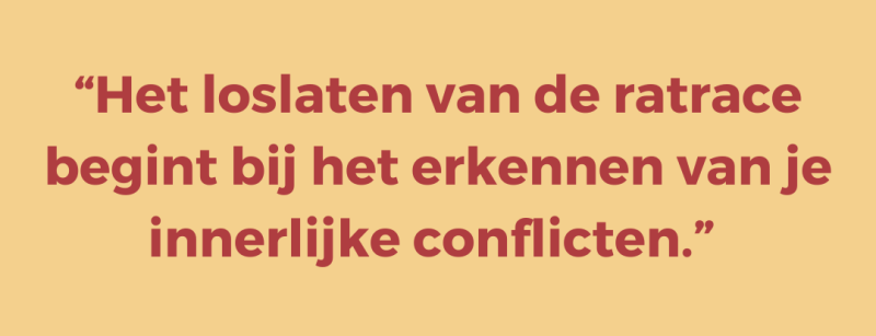“Het loslaten van de ratrace begint bij het erkennen van je innerlijke conflicten.” “Het loslaten van de ratrace begint bij het erkennen van je innerlijke conflicten.”