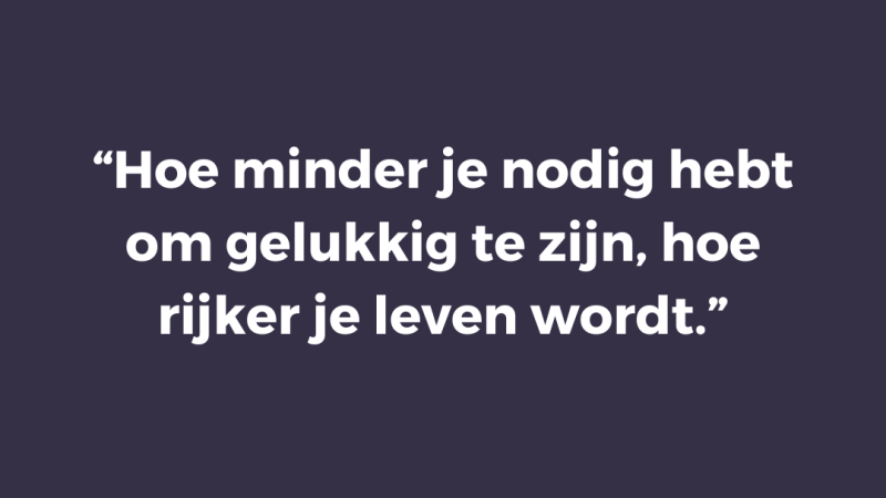 Hoe minder je nodig hebt om gelukkig te zijn, hoe rijker je leven wordt