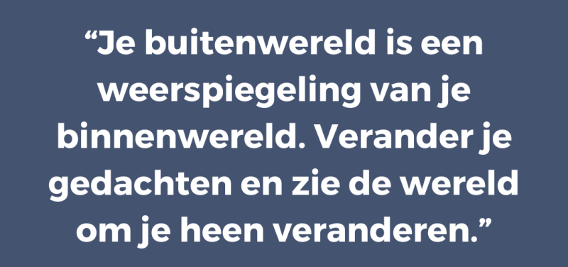 Je buitenwereld is een weerspiegeling van je binnenwereld. Verander je gedachten en zie de wereld om je heen veranderen