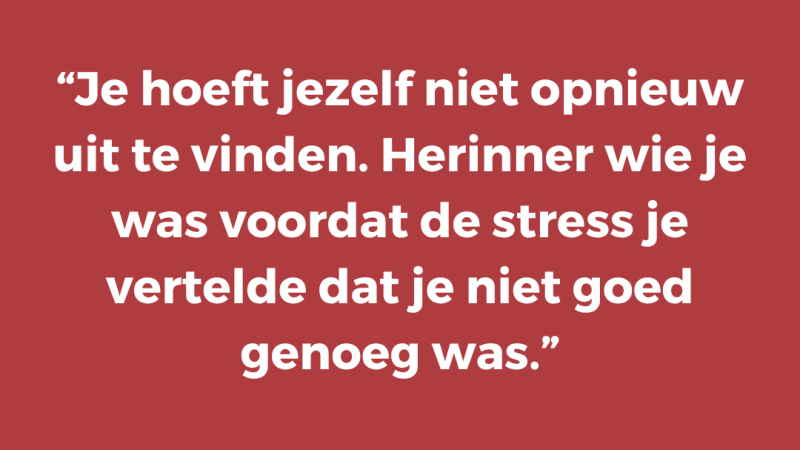 Je hoeft jezelf niet opnieuw uit te vinden. Herinner wie je was voordat de stress je vertelde dat je niet goed genoeg was
