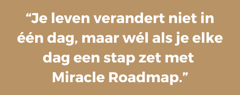 Je leven verandert niet in één dag, maar wél als je elke dag een stap zet met  Miracle Roadmap