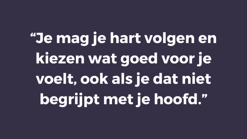 Je mag je hart volgen en kiezen wat goed voor je voelt, ook als je dat niet begrijpt met je hoofd