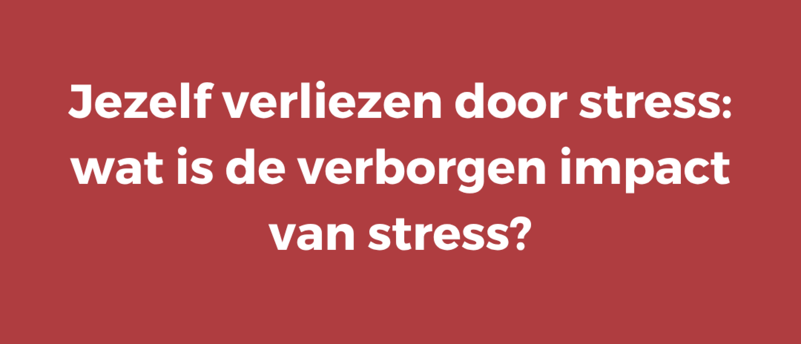 Jezelf verliezen door stress: wat is de verborgen impact van stress?