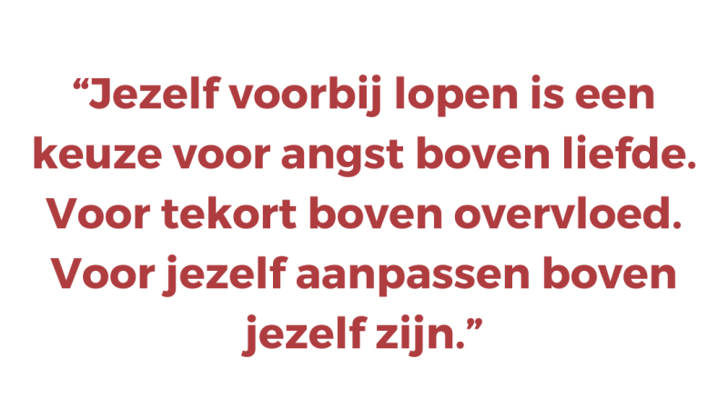 Jezelf voorbij lopen is een keuze voor angst boven liefde. Voor tekort boven overvloed. Voor jezelf aanpassen boven jezelf zijn
