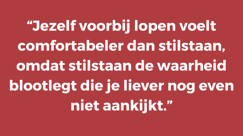 Jezelf voorbij lopen voelt comfortabeler dan stilstaan, omdat stilstaan de waarheid blootlegt die je liever nog even niet aankijkt