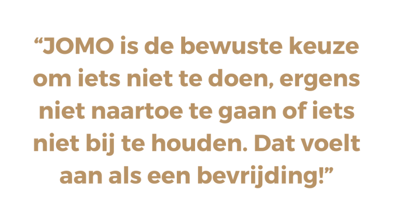 “JOMO is de bewuste keuze om iets niet te doen, ergens niet naartoe te gaan of iets niet bij te houden. Dat voelt aan als een bevrijding!”