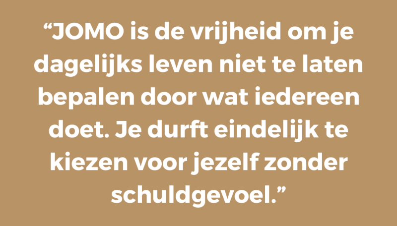 “JOMO is de vrijheid om je dagelijks leven niet te laten bepalen door wat iedereen doet. Je durft eindelijk te kiezen voor jezelf zonder schuldgevoel.”