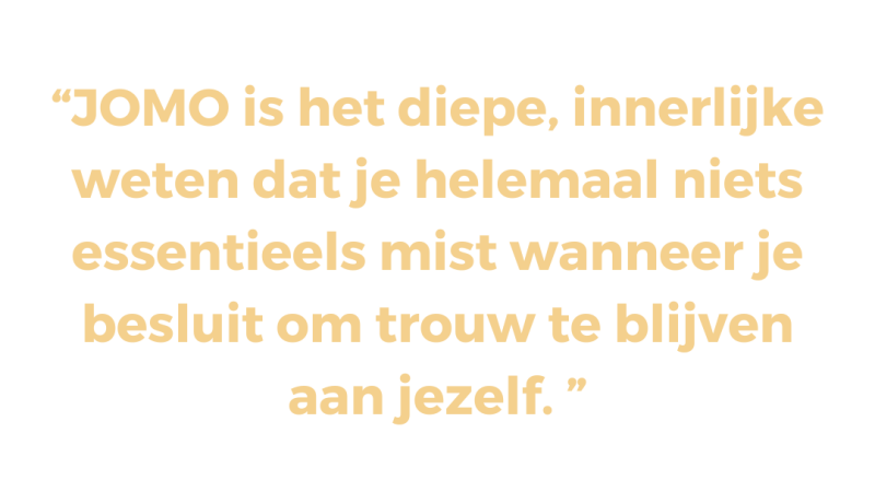 JOMO is het diepe, innerlijke weten dat je helemaal niets essentieels mist wanneer je besluit om trouw te blijven aan jezelf