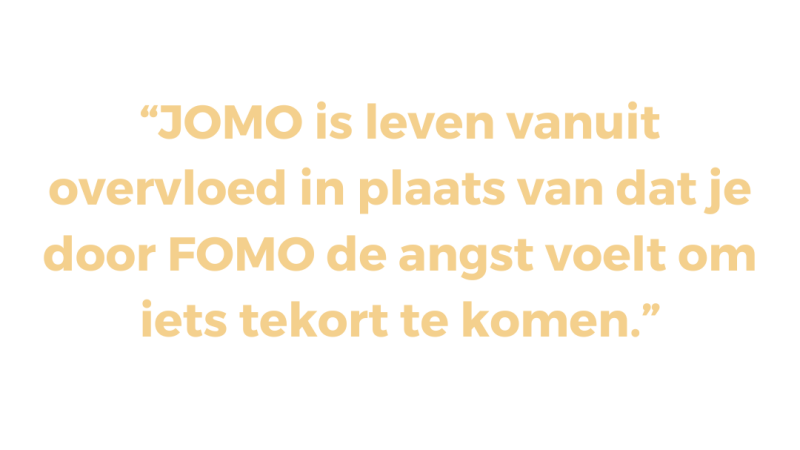 JOMO is leven vanuit overvloed in plaats van dat je door FOMO de angst voelt om iets tekort te komen
