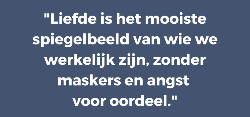Liefde is het mooiste spiegelbeeld van wie we werkelijk zijn, zonder maskers en angst  voor oordeel
