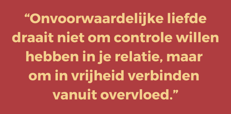 Onvoorwaardelijke liefde draait niet om controle willen hebben in je relatie, maar  om in vrijheid verbinden  vanuit overvloed.