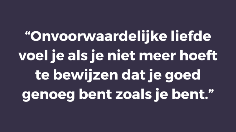 Onvoorwaardelijke liefde voel je als je niet meer hoeft te bewijzen dat je goed genoeg bent zoals je bent