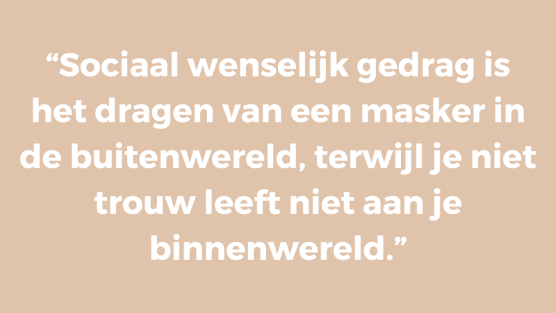 Sociaal wenselijk gedrag is het dragen van een masker in de buitenwereld, terwijl je niet trouw leeft niet aan je binnenwereld Sociaal wenselijk gedrag is het dragen van een masker in de buitenwereld, terwijl je niet trouw leeft niet aan je binnenwereld