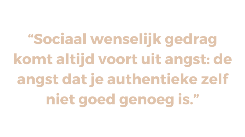Sociaal wenselijk gedrag komt altijd voort uit angst | De angst dat je authentieke zelf niet goed genoeg is Sociaal wenselijk gedrag komt altijd voort uit angst | De angst dat je authentieke zelf niet goed genoeg is