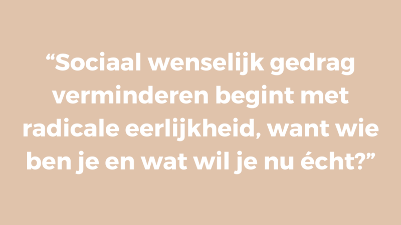 Sociaal wenselijk gedrag verminderen begint met radicale eerlijkheid, want wie ben je en wat wil je nu écht? Sociaal wenselijk gedrag verminderen begint met radicale eerlijkheid, want wie ben je en wat wil je nu écht?