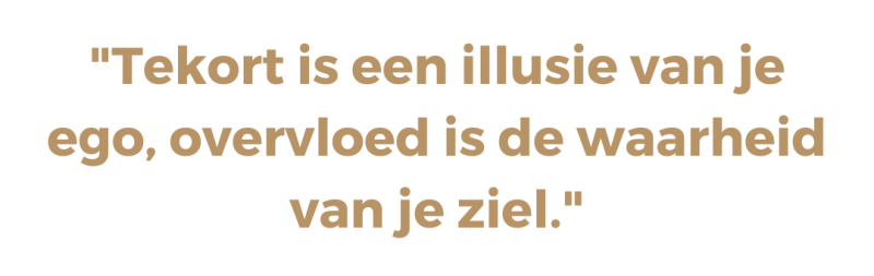 Tekort is een illusie van je ego, overvloed is de waarheid van je ziel